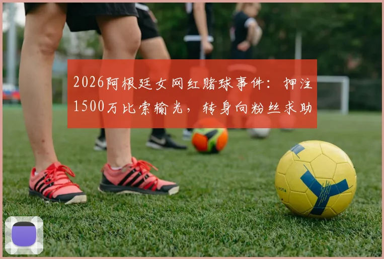 2026阿根廷女网红赌球事件：押注1500万比索输光，转身向粉丝求助引热议