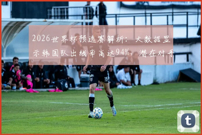 2026世界杯预选赛解析：大数据显示韩国队出线率高达94%，潜在对手埃及队实力如何？
