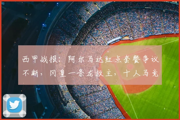 西甲战报:阿尔马达红点套餐争议不断,冈皇一条龙救主,十人马竞2-2客平埃尔切视频复盘