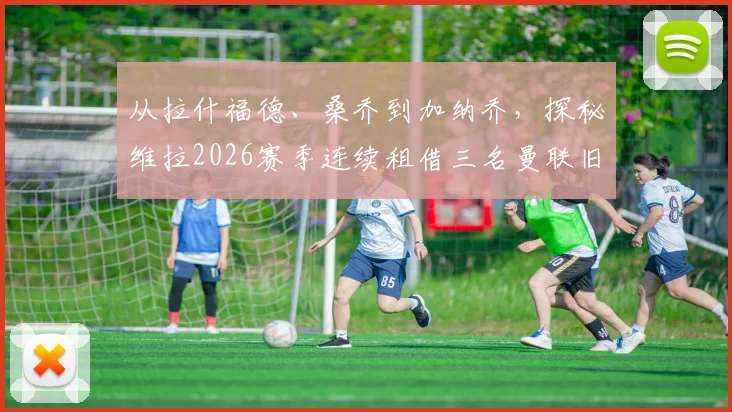 从拉什福德、桑乔到加纳乔，探秘维拉2026赛季连续租借三名曼联旧将的深层原因与战术影响