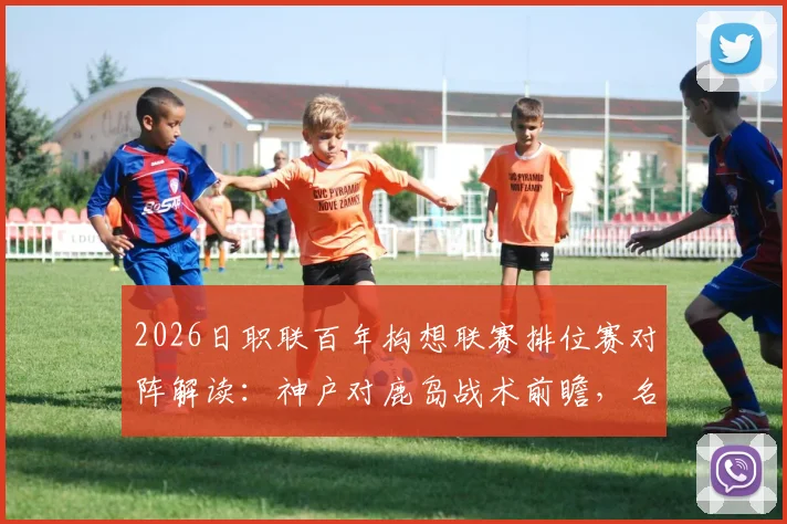 2026日职联百年构想联赛排位赛对阵解读:神户对鹿岛战术前瞻,名古屋vs町田胜负关键点分析