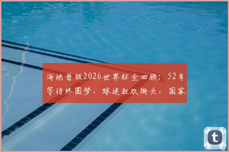 海地晋级2026世界杯全回顾:52年等待终圆梦,球迷狂欢街头,国家队历史性突破之路详解