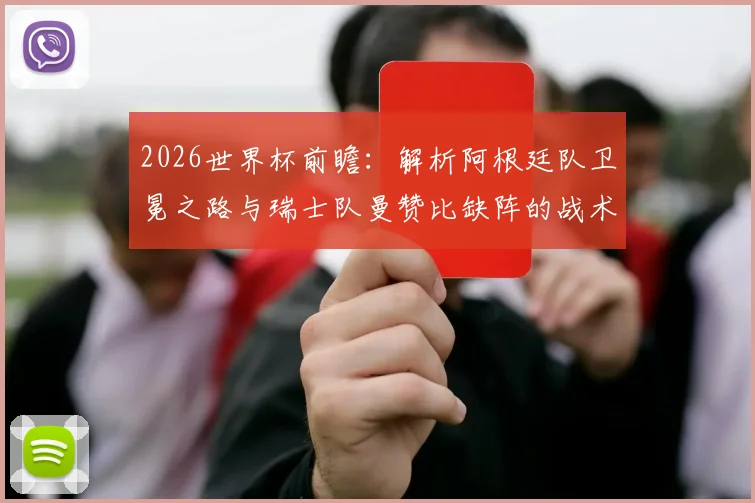 2026世界杯前瞻:解析阿根廷队卫冕之路与瑞士队曼赞比缺阵的战术影响,附各队实力评估