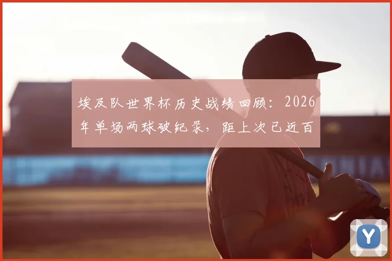 埃及队世界杯历史战绩回顾：2026年单场两球破纪录，距上次已近百年