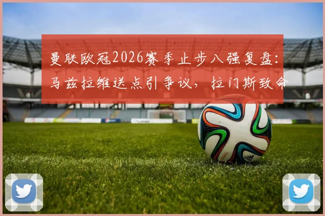 曼联欧冠2026赛季止步八强复盘：马兹拉维送点引争议，拉门斯致命失误葬送好局，后防顽疾究竟谁来负责？