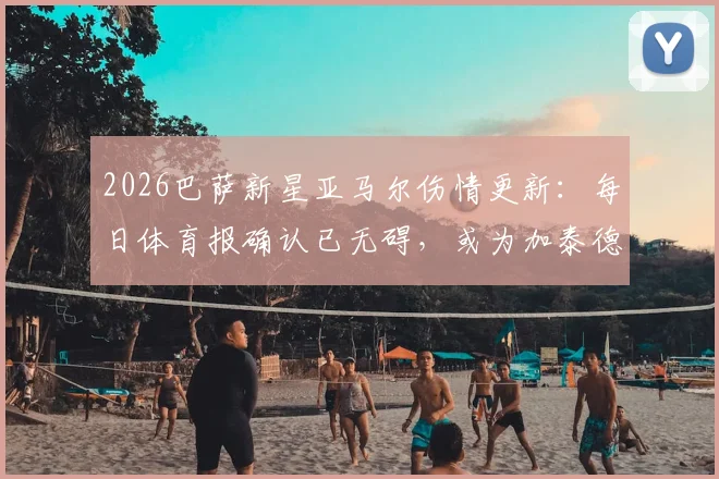 2026巴萨新星亚马尔伤情更新：每日体育报确认已无碍，或为加泰德比轮休，附最新首发预测分析