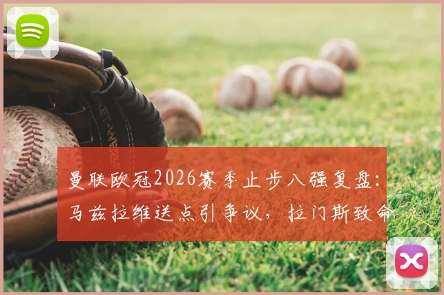曼联欧冠2026赛季止步八强复盘：马兹拉维送点引争议，拉门斯致命失误葬送好局，后防顽疾究竟谁来负责？