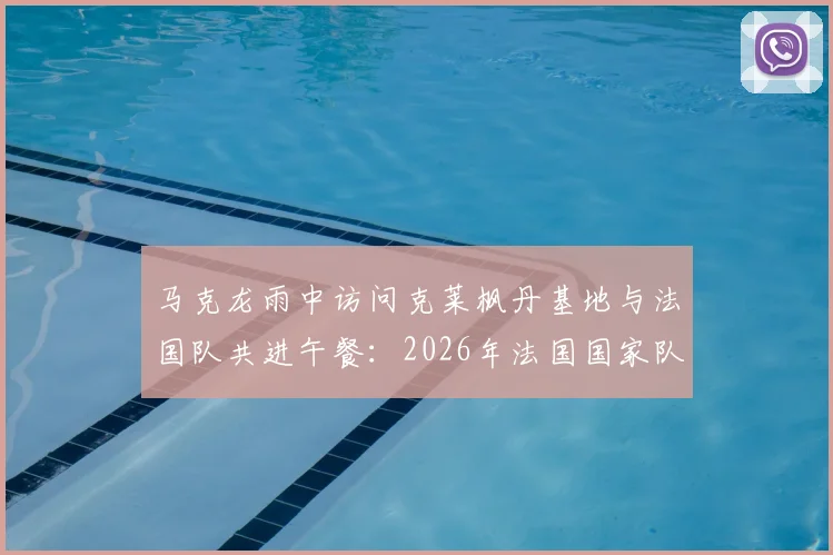 马克龙雨中访问克莱枫丹基地与法国队共进午餐:2026年法国国家队备战最新动态及现场画面