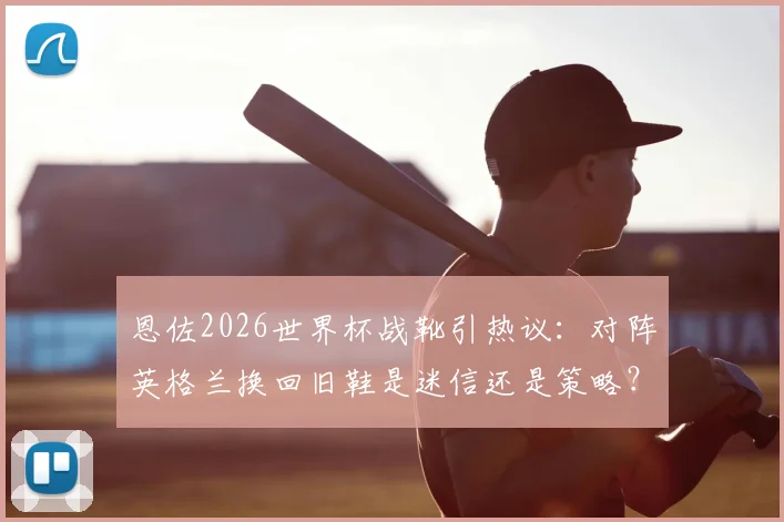 恩佐2026世界杯战靴引热议:对阵英格兰换回旧鞋是迷信还是策略?深度剖析球星大赛装备选择心理