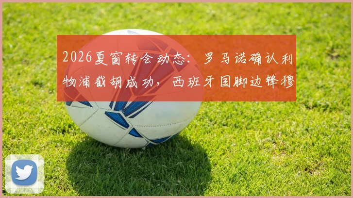 2026夏窗转会动态：罗马诺确认利物浦截胡成功，西班牙国脚边锋穆尼奥斯加盟红军
