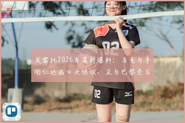 莫雷托2026年最新爆料:马竞与李刚仁达成口头协议,正与巴黎圣日耳曼谈判转会费细节