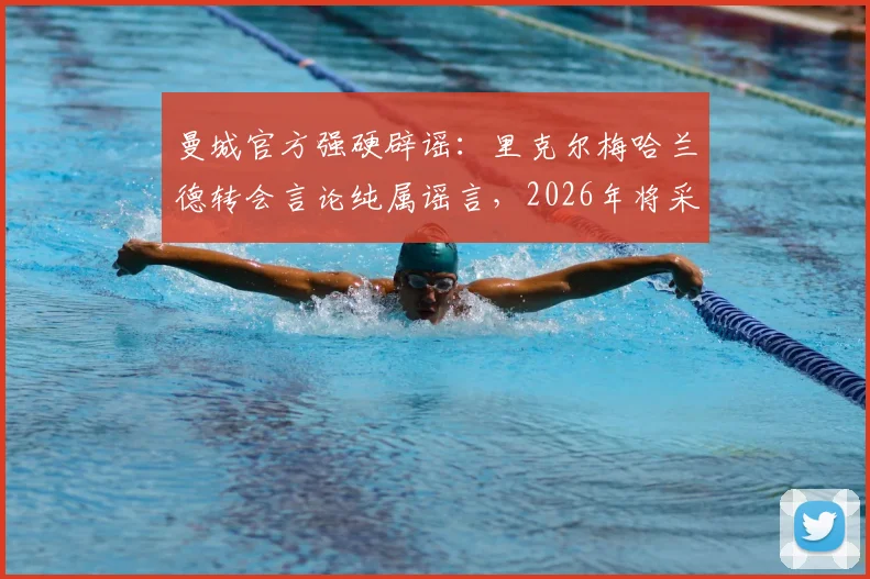 曼城官方强硬辟谣：里克尔梅哈兰德转会言论纯属谣言，2026年将采取法律行动维护权益