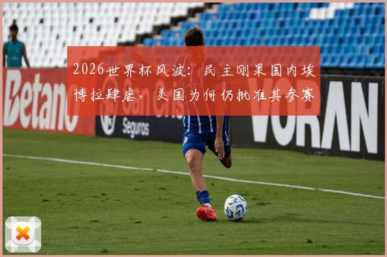 2026世界杯风波:民主刚果国内埃博拉肆虐,美国为何仍批准其参赛?深度剖析背后体育与政治的博弈