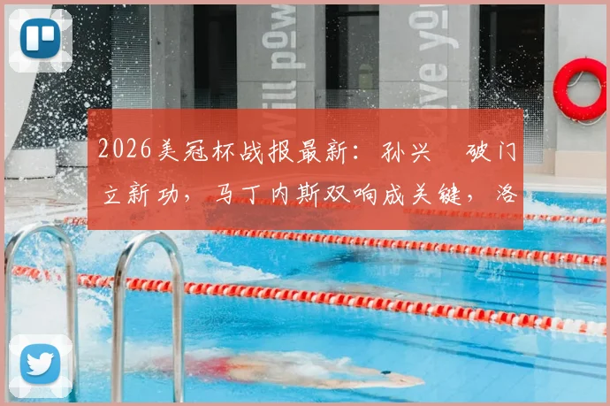 2026美冠杯战报最新：孙兴慜破门立新功，马丁内斯双响成关键，洛杉矶FC主场3-0大胜墨西哥蓝十字，全程回顾与数据分析