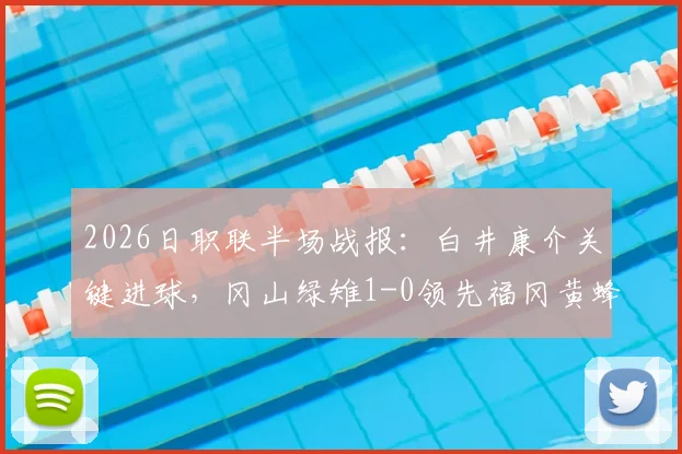 2026日职联半场战报：白井康介关键进球，冈山绿雉1-0领先福冈黄蜂，附半场数据深度解读