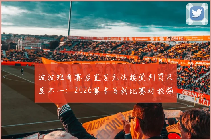 波波维奇赛后直言无法接受判罚尺度不一：2026赛季马刺比赛对抗强度在合理范围