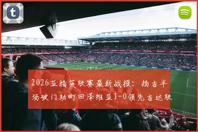 2026亚精英联赛最新战报：扬吉半场破门助町田泽维亚1-0领先吉达联合，附全场集锦与积分榜走势分析