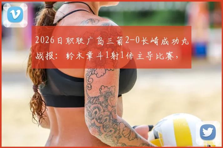 2026日职联广岛三箭2-0长崎成功丸战报：铃木章斗1射1传主导比赛，关键数据全解析