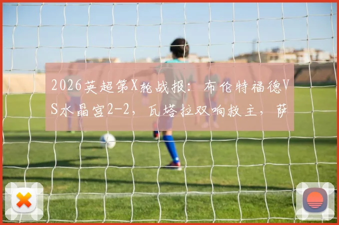 2026英超第X轮战报:布伦特福德VS水晶宫2-2,瓦塔拉双响救主,萨尔传射难救胜局