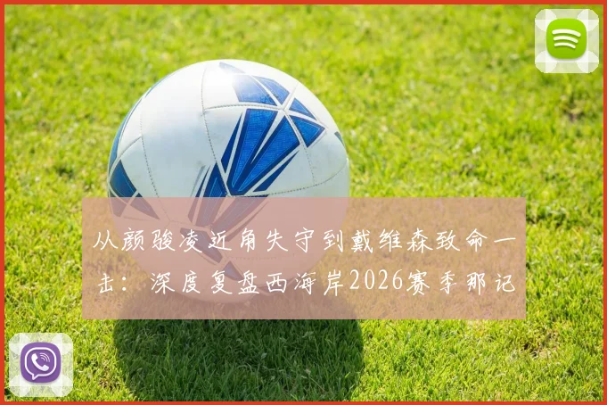 从颜骏凌近角失守到戴维森致命一击:深度复盘西海岸2026赛季那记让解说员哑然的补时绝杀