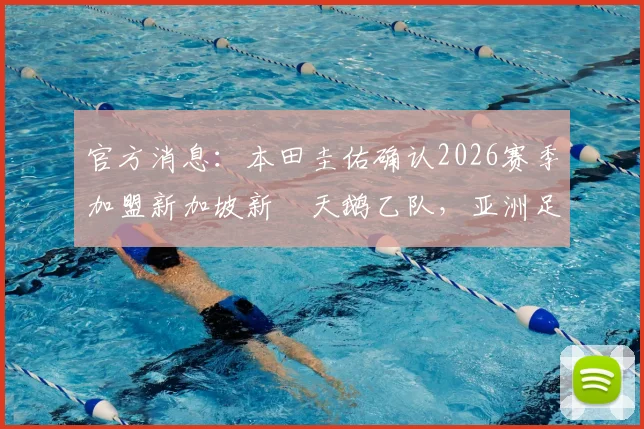 官方消息：本田圭佑确认2026赛季加盟新加坡新潟天鹅乙队，亚洲足坛再迎昔日巨星