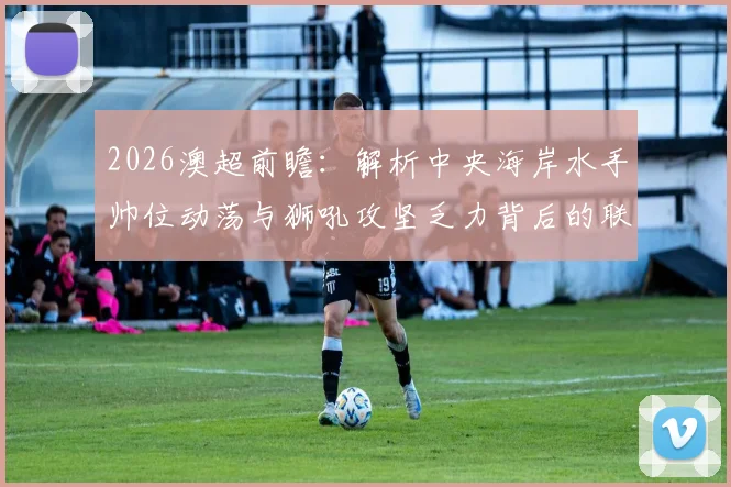 2026澳超前瞻：解析中央海岸水手帅位动荡与狮吼攻坚乏力背后的联赛格局