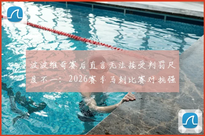 波波维奇赛后直言无法接受判罚尺度不一：2026赛季马刺比赛对抗强度在合理范围