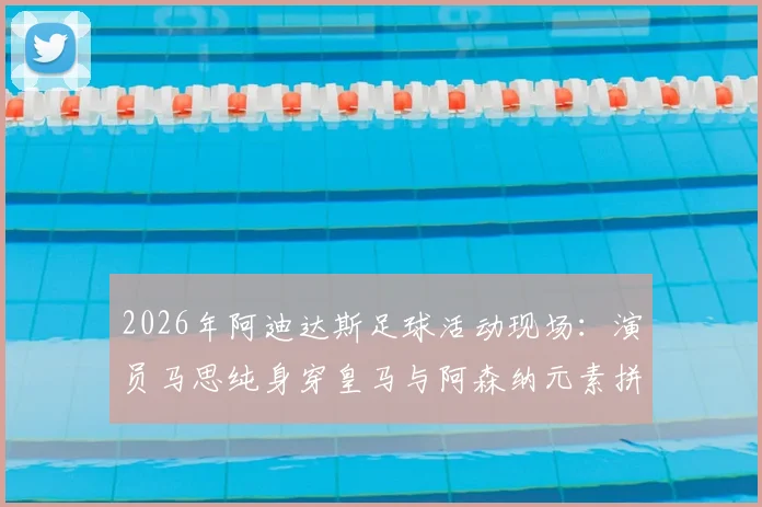 2026年阿迪达斯足球活动现场:演员马思纯身穿皇马与阿森纳元素拼接球衣引关注
