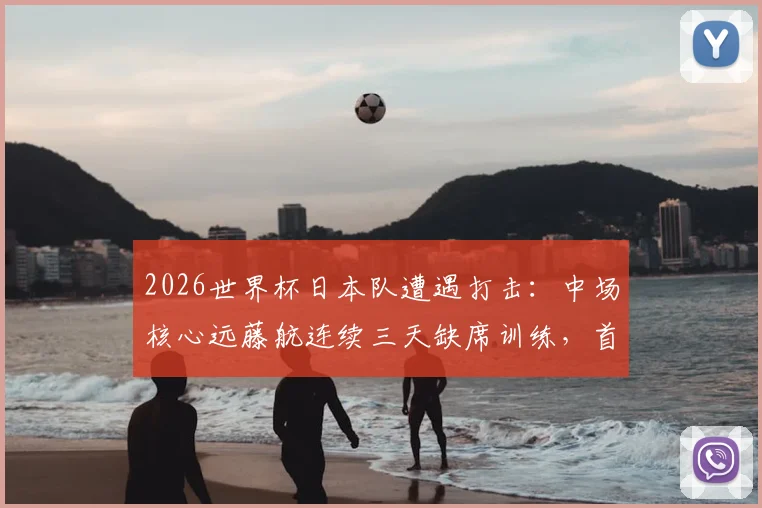 2026世界杯日本队遭遇打击：中场核心远藤航连续三天缺席训练，首战荷兰出战成疑，森保一如何应对？