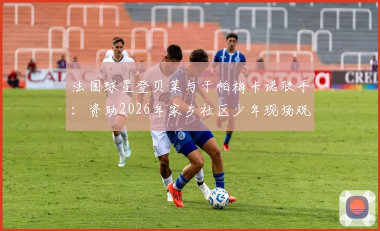 法国球星登贝莱与于帕梅卡诺联手：资助2026年家乡社区少年现场观看欧冠决赛