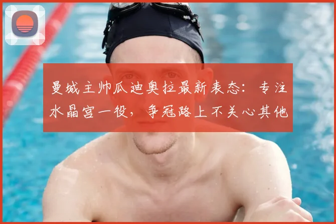 曼城主帅瓜迪奥拉最新表态：专注水晶宫一役，争冠路上不关心其他球队赛果