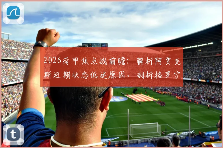 2026荷甲焦点战前瞻：解析阿贾克斯近期状态低迷原因，剖析格罗宁根保守球风战术