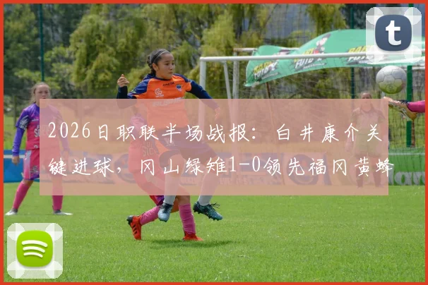 2026日职联半场战报：白井康介关键进球，冈山绿雉1-0领先福冈黄蜂，附半场数据深度解读