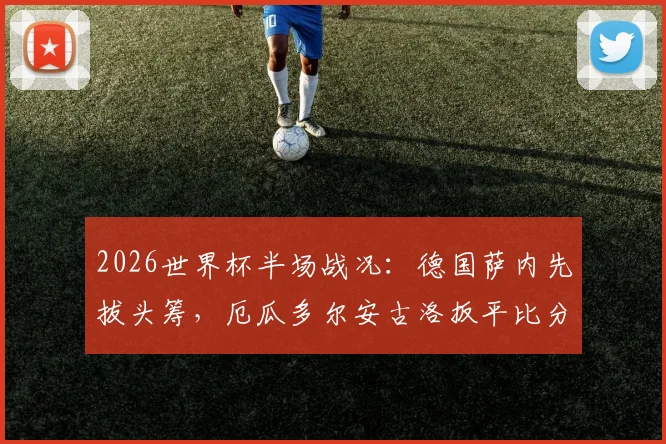 2026世界杯半场战况：德国萨内先拔头筹，厄瓜多尔安古洛扳平比分，1-1精彩回顾