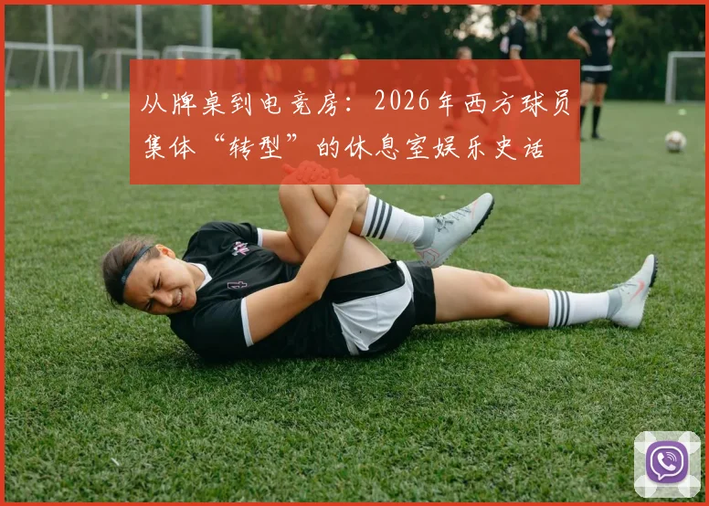 从牌桌到电竞房：2026年西方球员集体“转型”的休息室娱乐史话