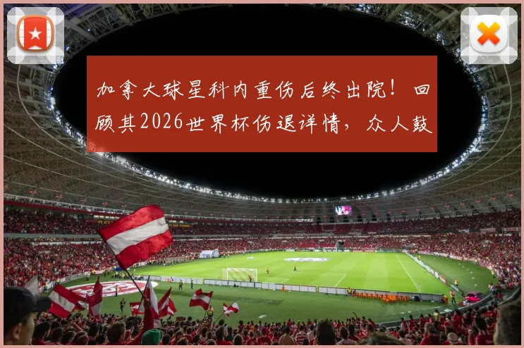 加拿大球星科内重伤后终出院!回顾其2026世界杯伤退详情,众人鼓掌见证康复之路
