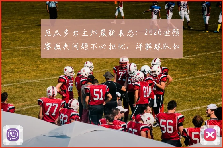 厄瓜多尔主帅最新表态:2026世预赛裁判问题不必担忧,详解球队如何延续不败纪录