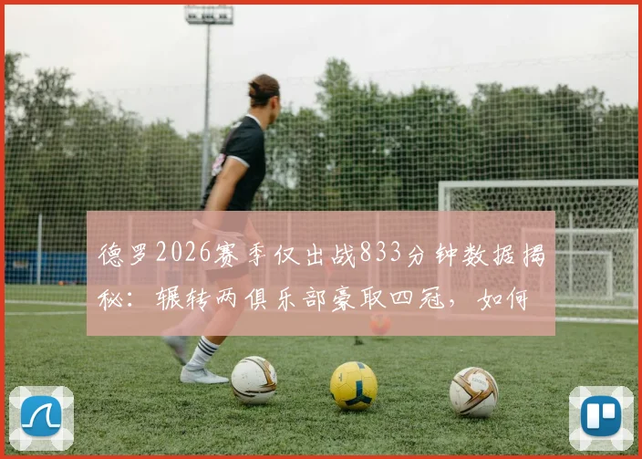 德罗2026赛季仅出战833分钟数据揭秘：辗转两俱乐部豪取四冠，如何定义其赛季表现？