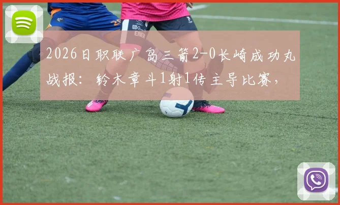 2026日职联广岛三箭2-0长崎成功丸战报:铃木章斗1射1传主导比赛,关键数据全解析