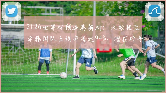 2026世界杯预选赛解析：大数据显示韩国队出线率高达94%，潜在对手埃及队实力如何？