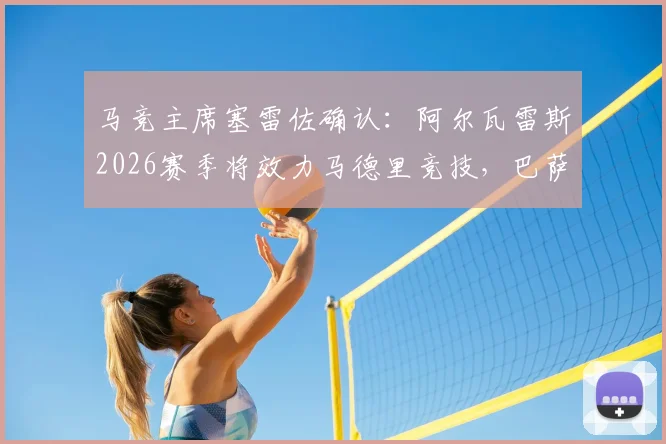 马竞主席塞雷佐确认：阿尔瓦雷斯2026赛季将效力马德里竞技，巴萨主席拉波尔塔已获知此消息