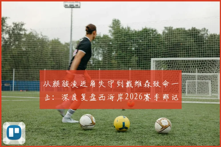 从颜骏凌近角失守到戴维森致命一击：深度复盘西海岸2026赛季那记让解说员哑然的补时绝杀
