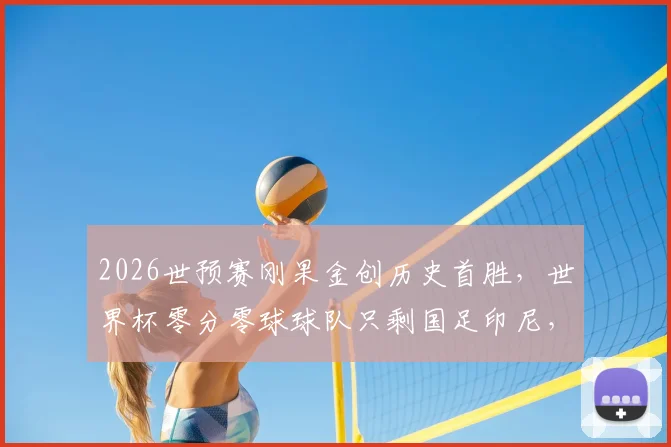 2026世预赛刚果金创历史首胜，世界杯零分零球球队只剩国足印尼，尴尬纪录全解析