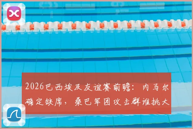 2026巴西埃及友谊赛前瞻:内马尔确定缺席,桑巴军团攻击群谁挑大梁?埃及防线面临终极考验