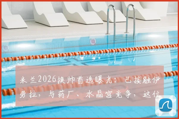 米兰2026换帅首选曝光：已接触伊劳拉，与药厂、水晶宫竞争，这位少帅究竟有何过人之处？