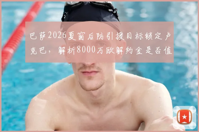 巴萨2026夏窗后防引援目标锁定卢克巴，解析8000万欧解约金是否值得出手