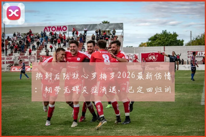 热刺后防核心罗梅罗2026最新伤情：韧带无碍炎症消退，已定回归训练日期，复出时间表分析