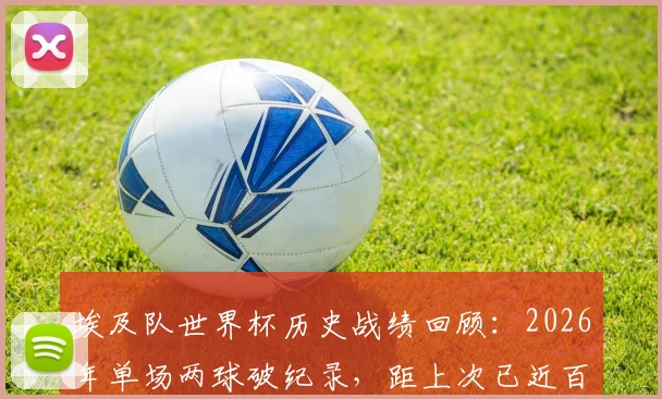 埃及队世界杯历史战绩回顾：2026年单场两球破纪录，距上次已近百年