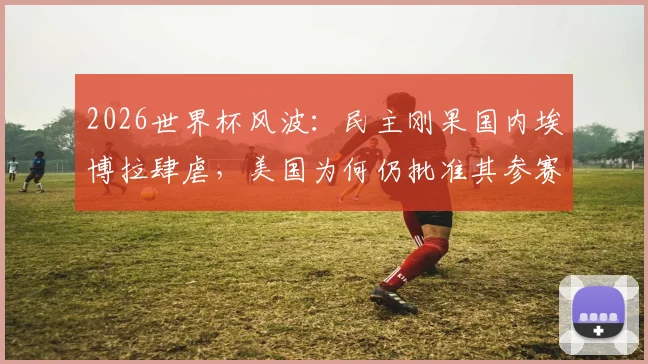 2026世界杯风波：民主刚果国内埃博拉肆虐，美国为何仍批准其参赛？深度剖析背后体育与政治的博弈