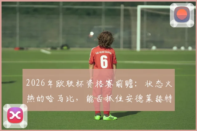 2026年欧联杯资格赛前瞻：状态火热的哈马比，能否抓住安德莱赫特阵容不整的机会？